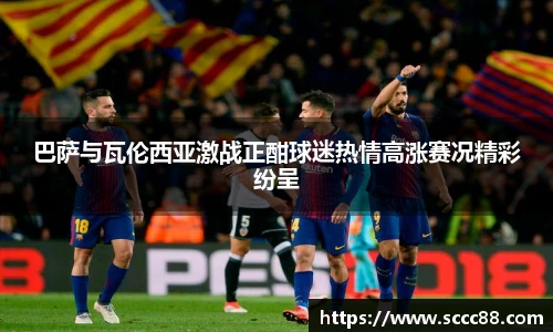 巴萨与瓦伦西亚激战正酣球迷热情高涨赛况精彩纷呈